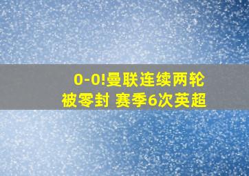 0-0!曼联连续两轮被零封 赛季6次英超